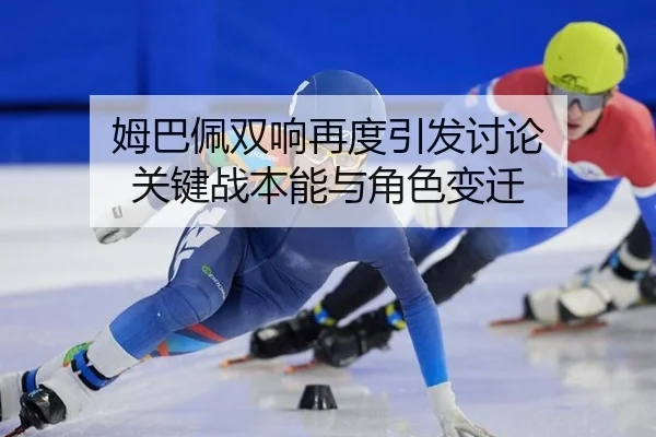 姆巴佩双响再度引发讨论 关键战本能与角色变迁